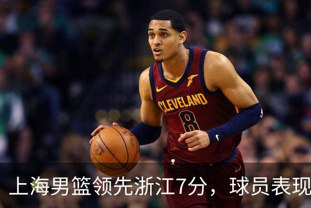 上海男篮领先浙江7分，球员表现打分：3人满分、4人优秀、2人低迷