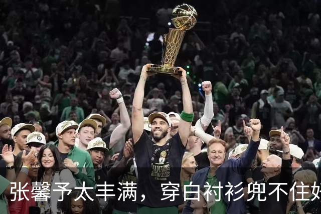 张馨予太丰满，穿白衬衫兜不住好身材，我感慨军人老公果然会选人