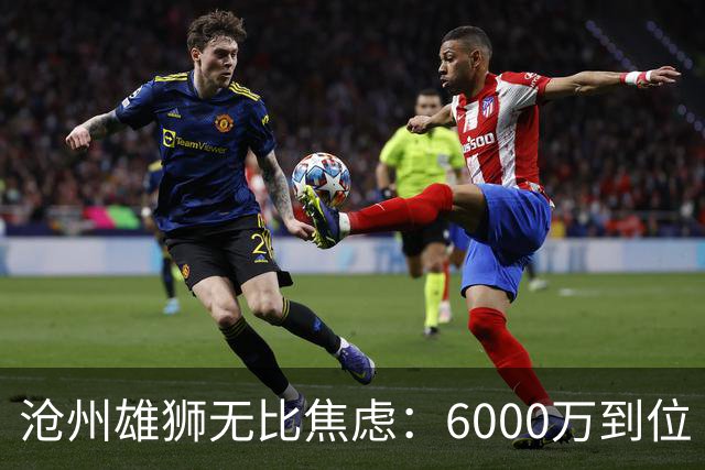 沧州雄狮无比焦虑：6000万到位 准入陷入僵局？