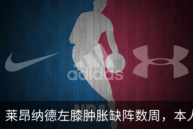 莱昂纳德左膝肿胀缺阵数周，本人发声回应伤情